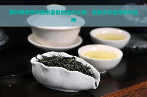 茶叶保存条件要求最低的是什么茶：度要求及适用茶叶品种