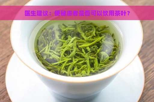 医生建议：便秘患者是否可以饮用茶叶？