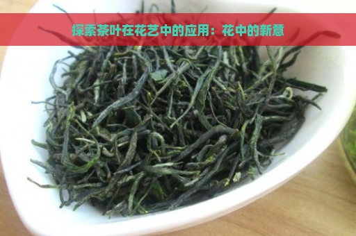 探索茶叶在花艺中的应用：花中的新意