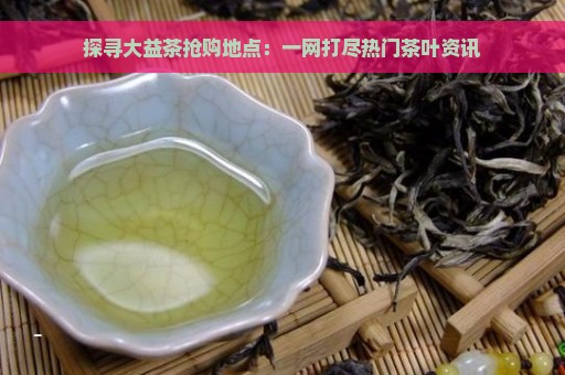 探寻大益茶抢购地点：一网打尽热门茶叶资讯