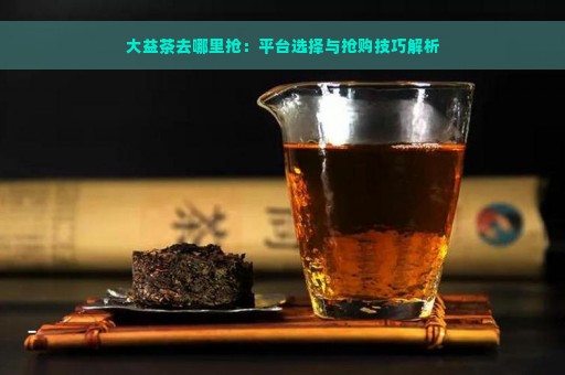 大益茶去哪里抢：平台选择与抢购技巧解析