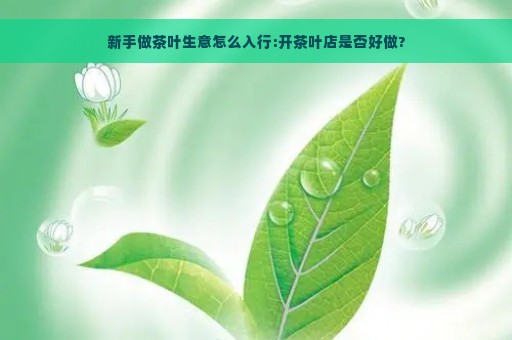 新手做茶叶生意怎么入行:开茶叶店是否好做?