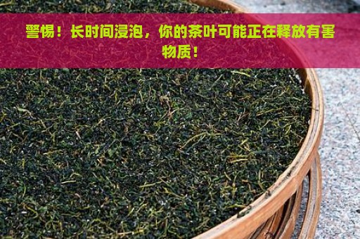 警惕！长时间浸泡，你的茶叶可能正在释放有害物质！