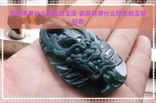 皮肤黑带什么颜色的玉镯-皮肤黑带什么颜色的玉镯好看