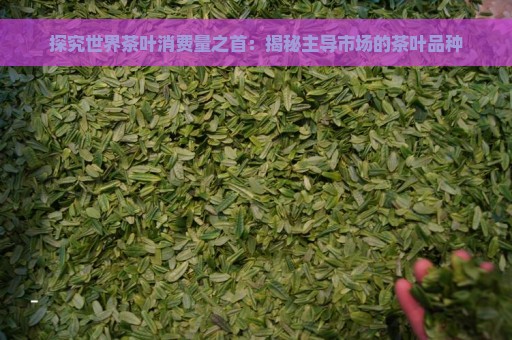 探究世界茶叶消费量之首：揭秘主导市场的茶叶品种