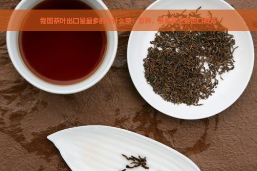 我国茶叶出口量最多的是什么茶：品种、茶类及主要出口概览