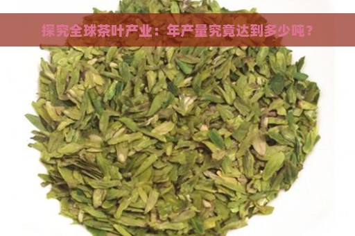 探究全球茶叶产业：年产量究竟达到多少吨？