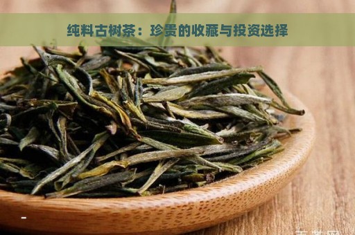 纯料古树茶：珍贵的收藏与投资选择