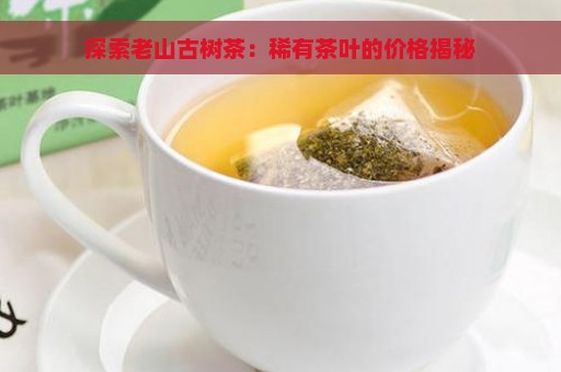 探索老山古树茶：稀有茶叶的价格揭秘