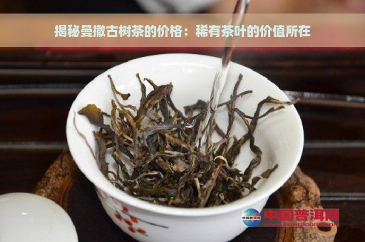 揭秘曼撒古树茶的价格：稀有茶叶的价值所在