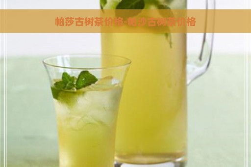 帕莎古树茶价格-帕沙古树茶价格