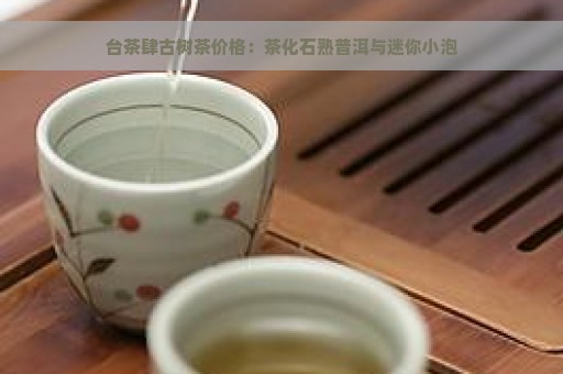 台茶肆古树茶价格：茶化石熟普洱与迷你小泡