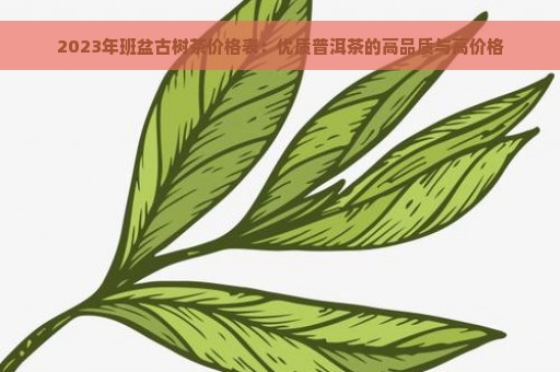 2023年班盆古树茶价格表：优质普洱茶的高品质与高价格