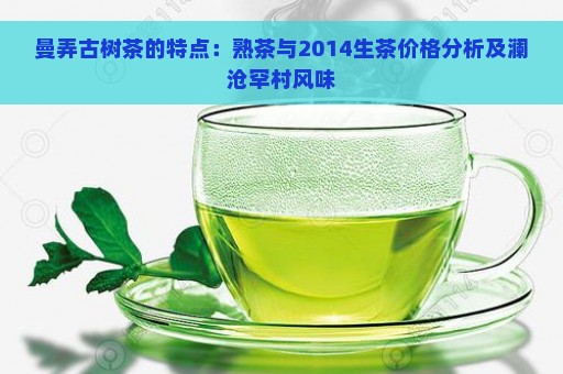 曼弄古树茶的特点：熟茶与2014生茶价格分析及澜沧罕村风味