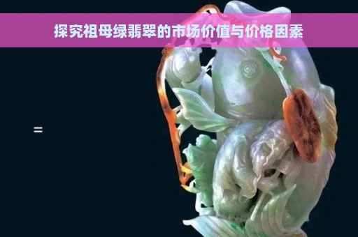 探究祖母绿翡翠的市场价值与价格因素