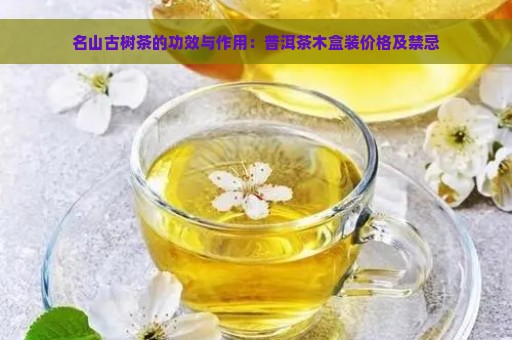 名山古树茶的功效与作用：普洱茶木盒装价格及禁忌