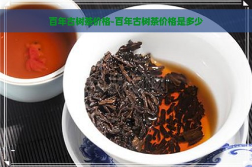 百年古树茶价格-百年古树茶价格是多少