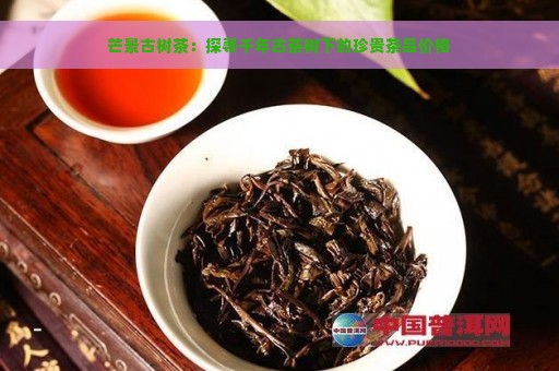 芒景古树茶：探寻千年古茶树下的珍贵茶品价格