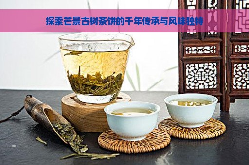 探索芒景古树茶饼的千年传承与风味独特