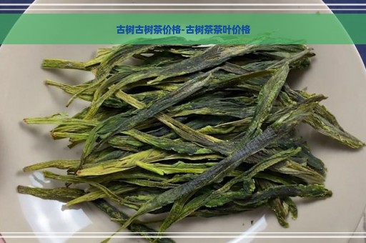 古树古树茶价格-古树茶茶叶价格