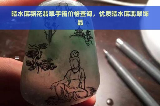 晴水底飘花翡翠手镯价格查询，优质晴水底翡翠饰品