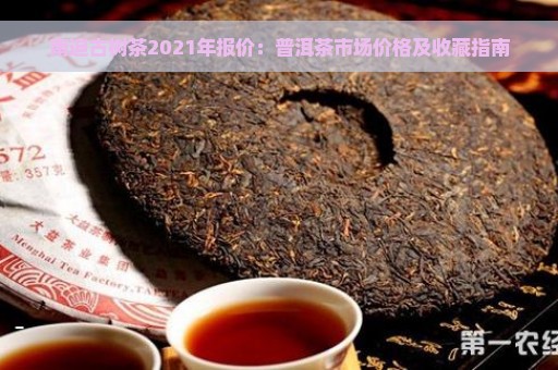 南迫古树茶2021年报价：普洱茶市场价格及收藏指南