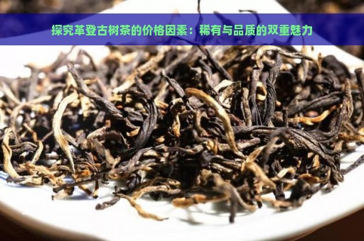 探究革登古树茶的价格因素：稀有与品质的双重魅力