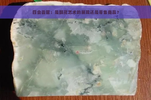 四会翡翠：是飘花艺术的展现还是零售商品？