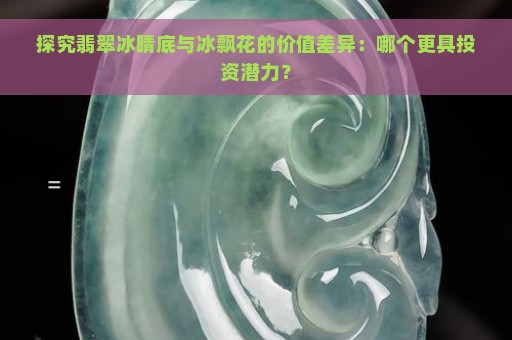 探究翡翠冰晴底与冰飘花的价值差异：哪个更具投资潜力？