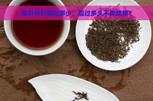 茶叶存时间知多少，超过多久不再饮用？