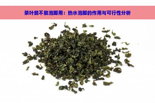 茶叶能不能泡脚用：热水泡脚的作用与可行性分析