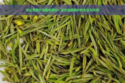 怎么用茶叶泡脚效果好：探究泡脚茶叶的方法与功效