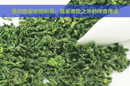 茶叶的多功能利用：探索茶饮之外的神奇用途