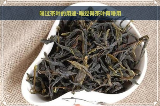 喝过茶叶的用途-喝过得茶叶有啥用