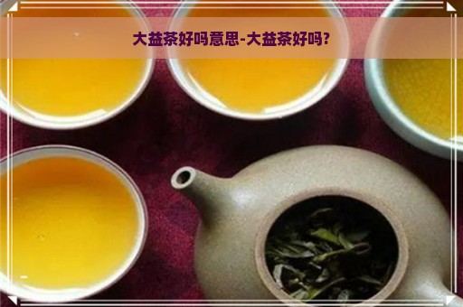 大益茶好吗意思-大益茶好吗?