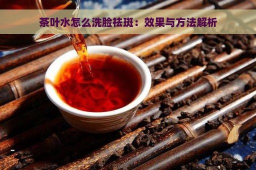 茶叶水怎么洗脸祛斑：效果与方法解析