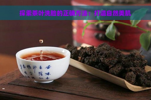 探索茶叶洗脸的正确方法：打造自然美肌