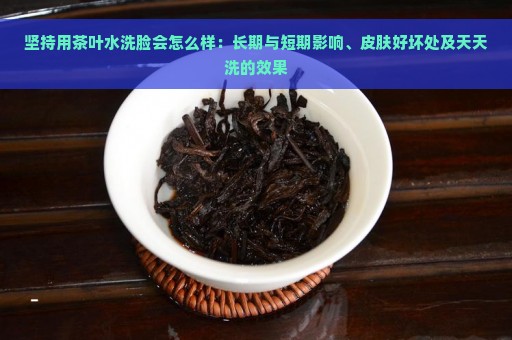 坚持用茶叶水洗脸会怎么样：长期与短期影响、皮肤好坏处及天天洗的效果