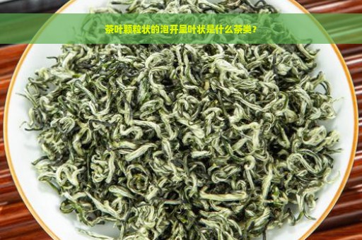 茶叶颗粒状的泡开呈叶状是什么茶类？