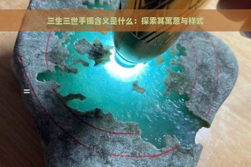 三生三世手镯含义是什么：探索其寓意与样式