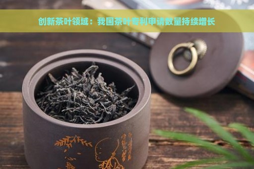 创新茶叶领域：我国茶叶专利申请数量持续增长