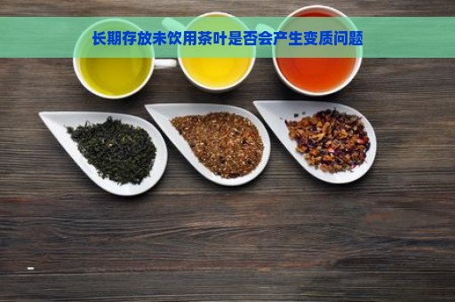 长期存放未饮用茶叶是否会产生变质问题