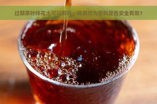 过期茶叶拌花土可以用吗：将其作为肥料是否安全有效？