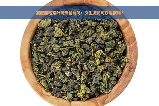 减肥能喝茶叶吗热量高吗：女生减肥可以喝茶吗？