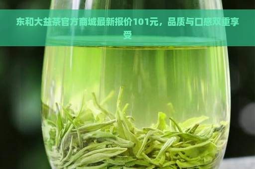 东和大益茶官方商城最新报价101元，品质与口感双重享受