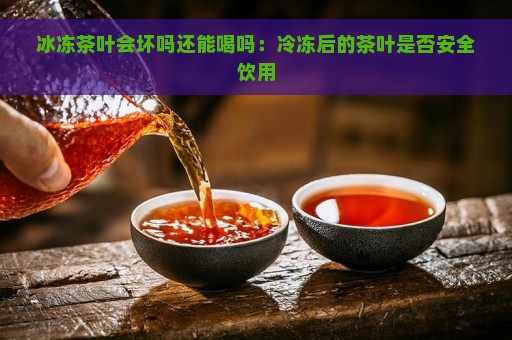 冰冻茶叶会坏吗还能喝吗：冷冻后的茶叶是否安全饮用