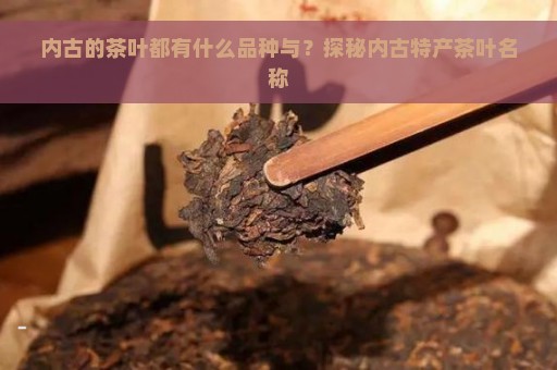 内古的茶叶都有什么品种与？探秘内古特产茶叶名称