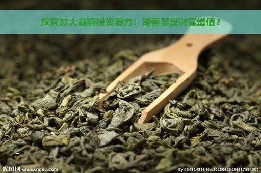 探究炒大益茶投资潜力：能否实现财富增值？