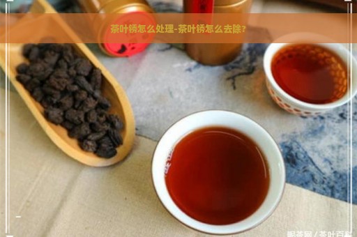 茶叶锈怎么处理-茶叶锈怎么去除?