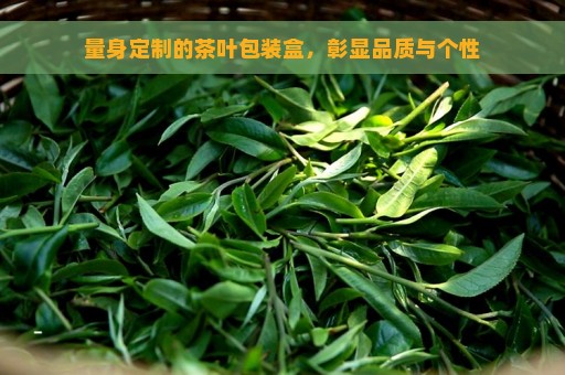 量身定制的茶叶包装盒，彰显品质与个性